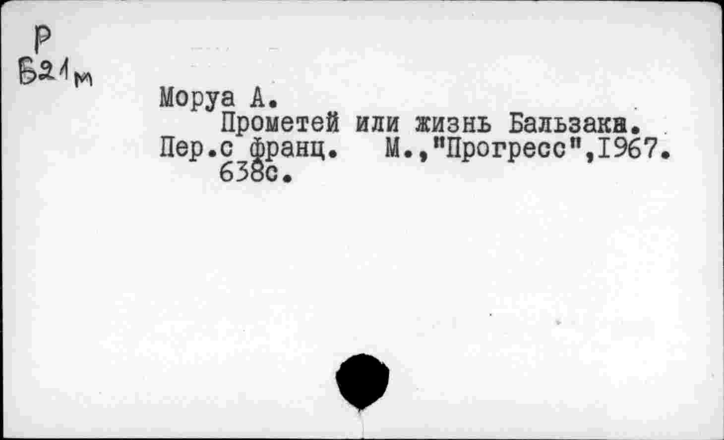 ﻿Моруа А.
Прометей или жизнь Бальзака.
Пер.с франц.	М.,"Прогресс",1967.
638с.